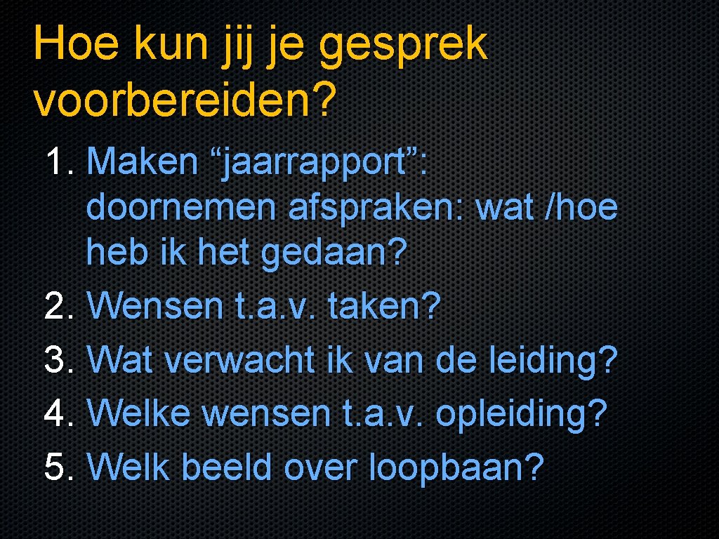 Hoe kun jij je gesprek voorbereiden? 1. Maken “jaarrapport”: doornemen afspraken: wat /hoe heb