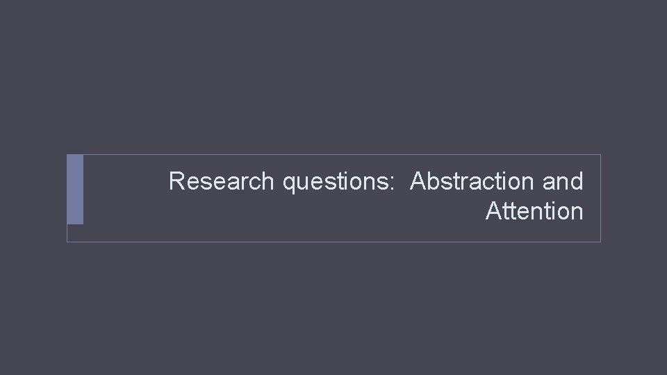 Research questions: Abstraction and Attention 