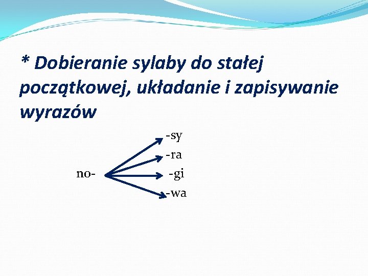 * Dobieranie sylaby do stałej początkowej, układanie i zapisywanie wyrazów no- -sy -ra -gi