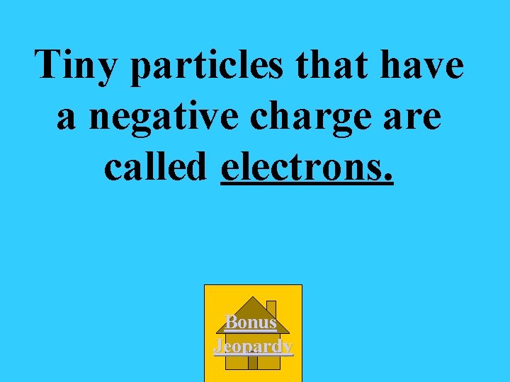 Tiny particles that have a negative charge are called electrons. Bonus Jeopardy 