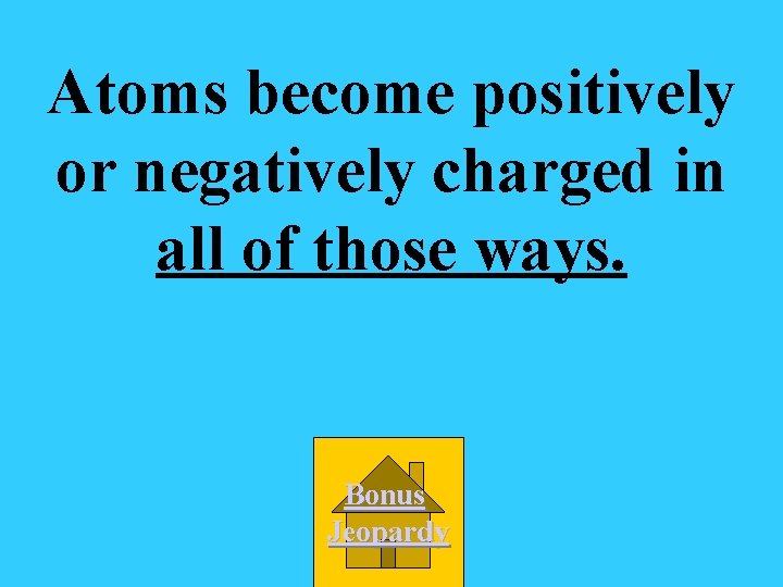 Atoms become positively or negatively charged in all of those ways. Bonus Jeopardy 