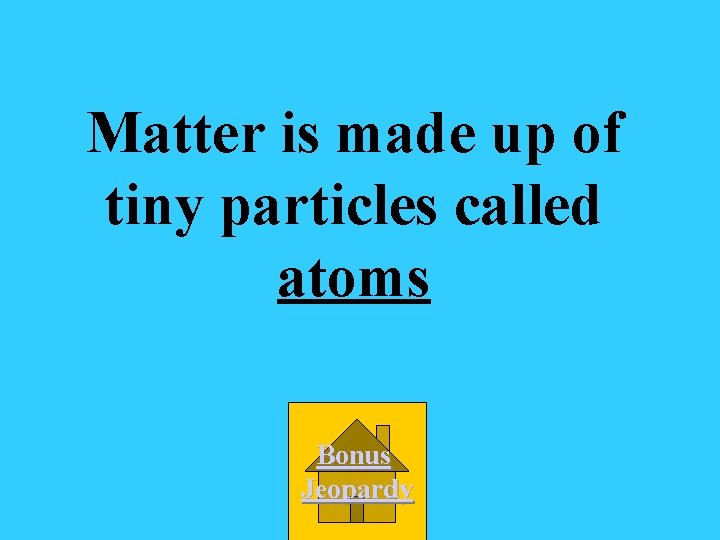 Matter is made up of tiny particles called atoms Bonus Jeopardy 