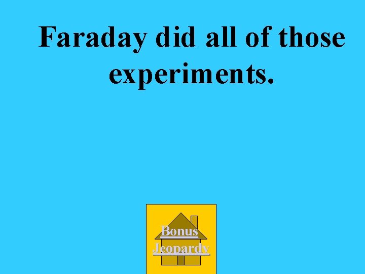 Faraday did all of those experiments. Bonus Jeopardy 