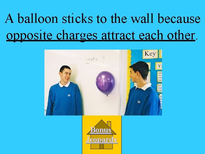 A balloon sticks to the wall because opposite charges attract each other. Bonus Jeopardy