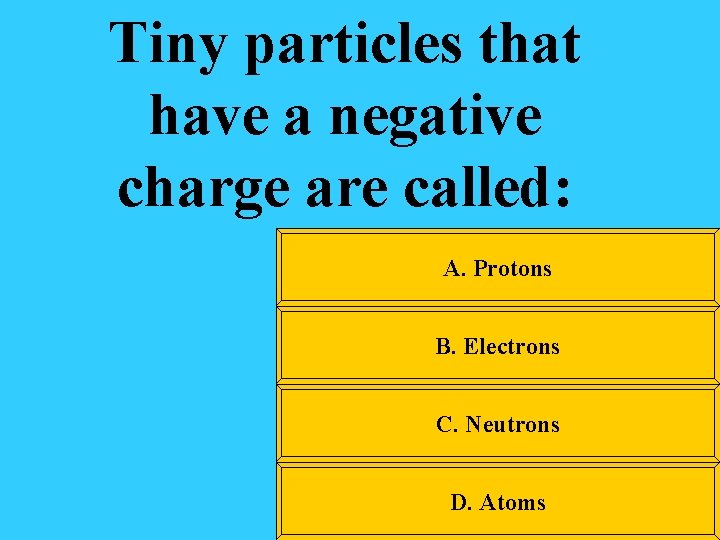 Tiny particles that have a negative charge are called: A. Protons B. Electrons C.