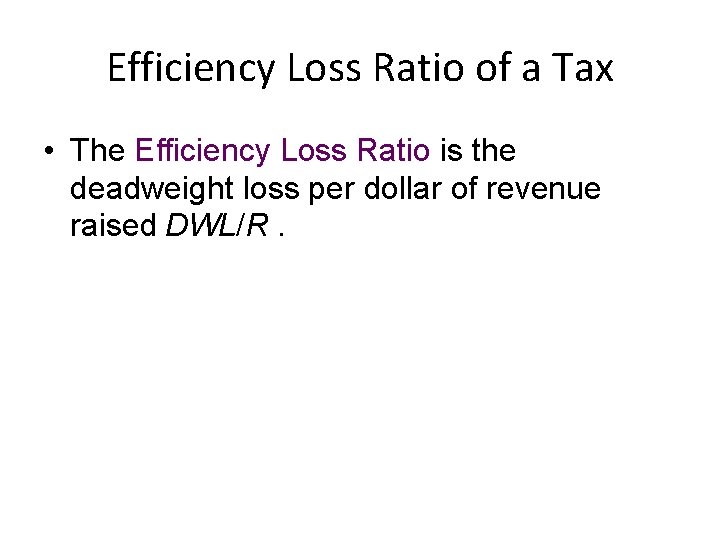 Efficiency Loss Ratio of a Tax • The Efficiency Loss Ratio is the deadweight