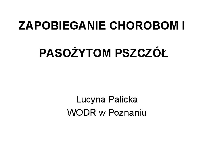 ZAPOBIEGANIE CHOROBOM I PASOŻYTOM PSZCZÓŁ Lucyna Palicka WODR w Poznaniu 
