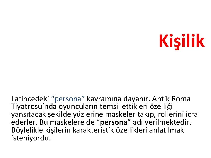 Kişilik Latincedeki “persona” kavramına dayanır. Antik Roma Tiyatrosu’nda oyuncuların temsil ettikleri özelliği yansıtacak şekilde