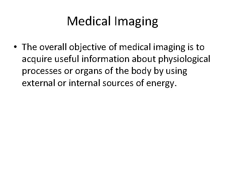Medical Imaging • The overall objective of medical imaging is to acquire useful information