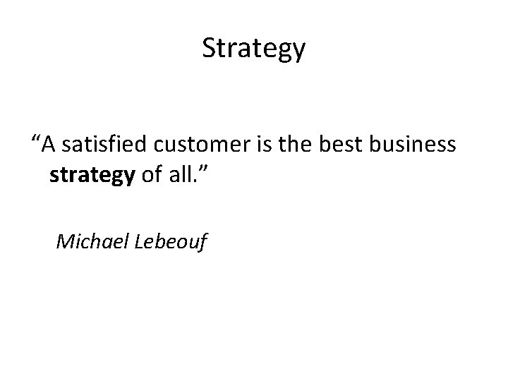 Strategy “A satisfied customer is the best business strategy of all. ” Michael Lebeouf