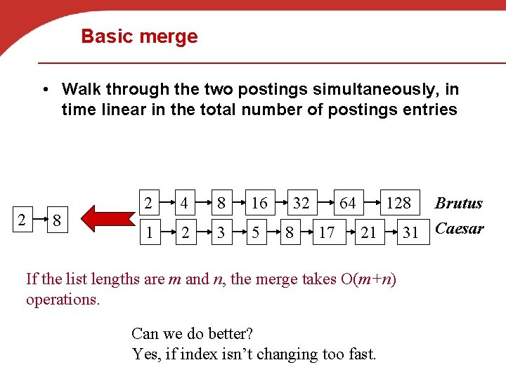 Basic merge • Walk through the two postings simultaneously, in time linear in the
