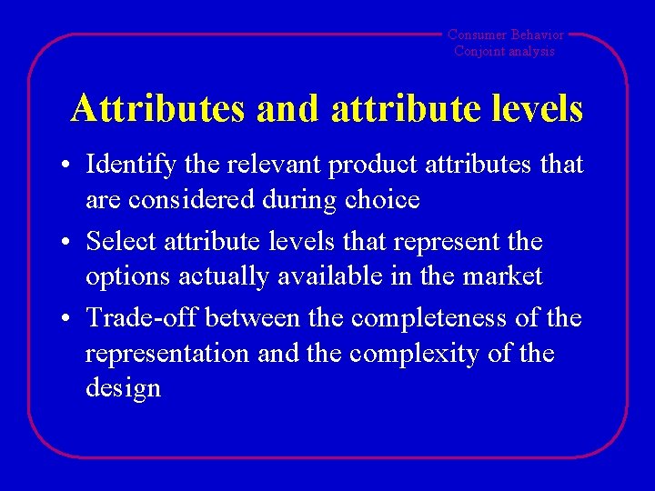 Consumer Behavior Conjoint analysis Attributes and attribute levels • Identify the relevant product attributes