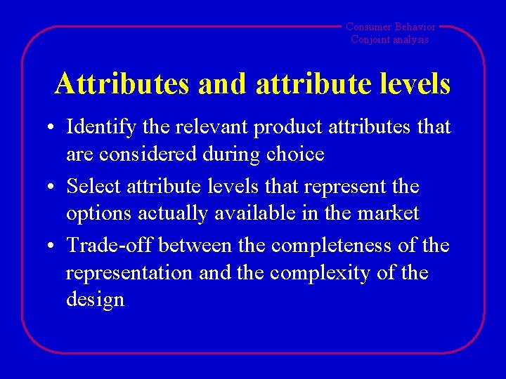 Consumer Behavior Conjoint analysis Attributes and attribute levels • Identify the relevant product attributes Consumer Behavior Conjoint analysis Attributes and attribute levels • Identify the relevant product attributes