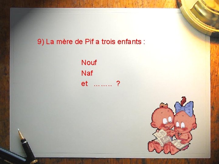 9) La mère de Pif a trois enfants : Nouf Naf et ……. .