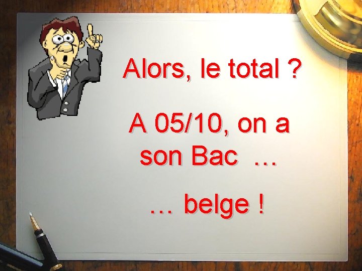 Alors, le total ? A 05/10, on a son Bac … … belge !