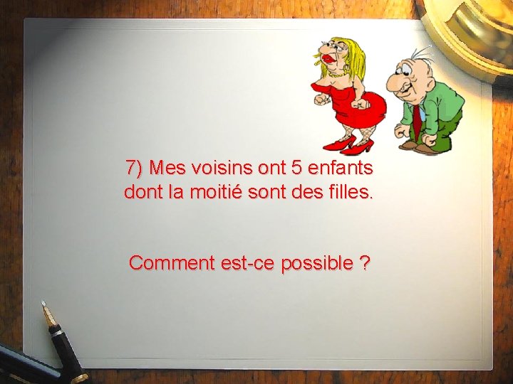 7) Mes voisins ont 5 enfants dont la moitié sont des filles. Comment est-ce