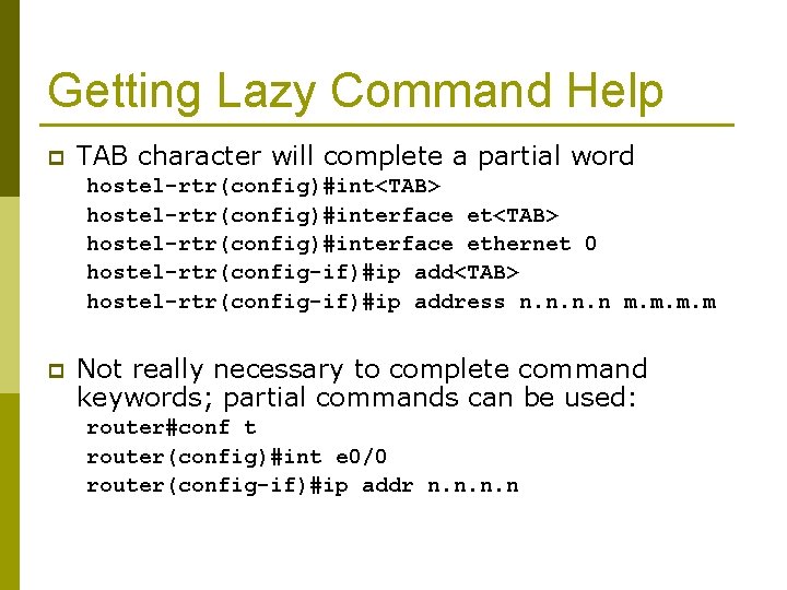 Getting Lazy Command Help p TAB character will complete a partial word hostel-rtr(config)#int<TAB> hostel-rtr(config)#interface