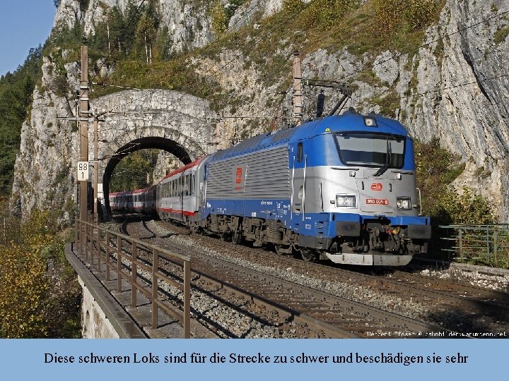 Diese schweren Loks sind für die Strecke zu schwer und beschädigen sie sehr 
