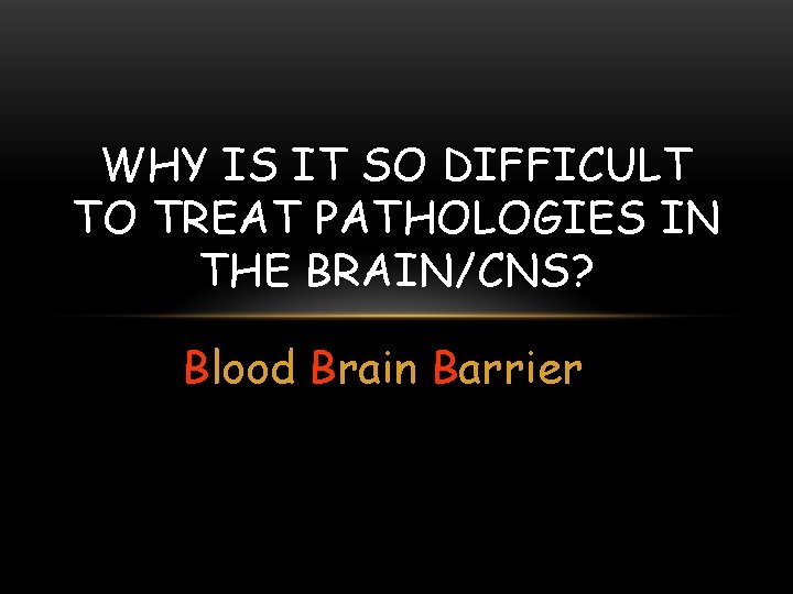 WHY IS IT SO DIFFICULT TO TREAT PATHOLOGIES IN THE BRAIN/CNS? Blood Brain Barrier