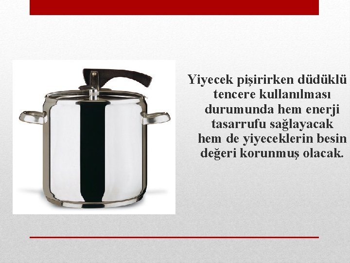 Yiyecek pişirirken düdüklü tencere kullanılması durumunda hem enerji tasarrufu sağlayacak hem de yiyeceklerin besin