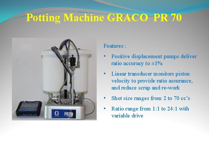 Potting Machine GRACO PR 70 Features : • Positive displacement pumps deliver ratio accuracy
