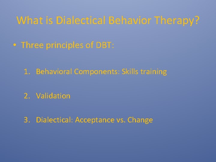 What is Dialectical Behavior Therapy? • Three principles of DBT: 1. Behavioral Components: Skills