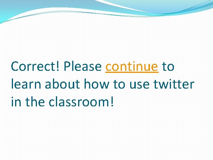 Correct! Please continue to learn about how to use twitter in the classroom! 