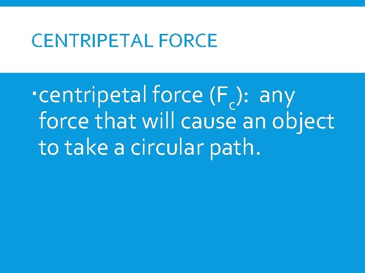 CENTRIPETAL FORCE centripetal force (Fc): any force that will cause an object to take