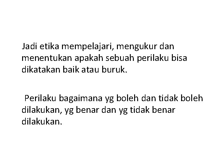 Jadi etika mempelajari, mengukur dan menentukan apakah sebuah perilaku bisa dikatakan baik atau buruk.