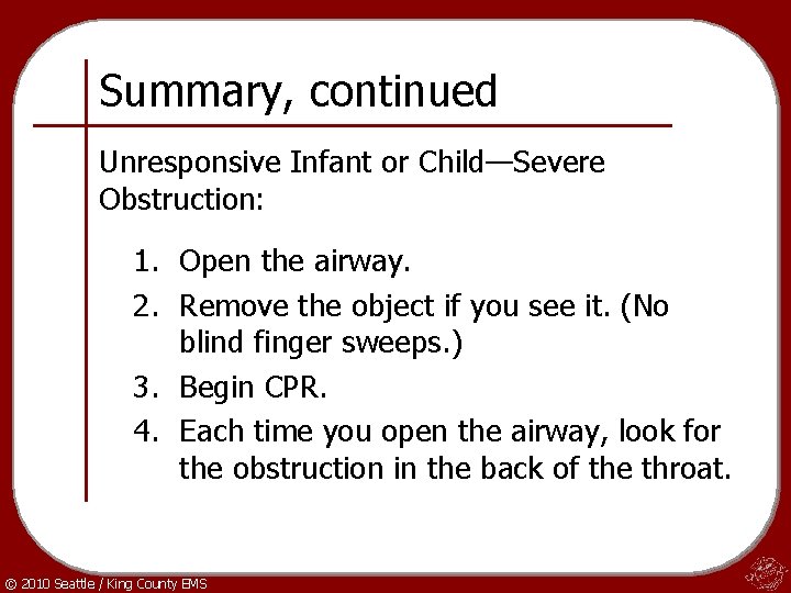 Summary, continued Unresponsive Infant or Child—Severe Obstruction: 1. Open the airway. 2. Remove the