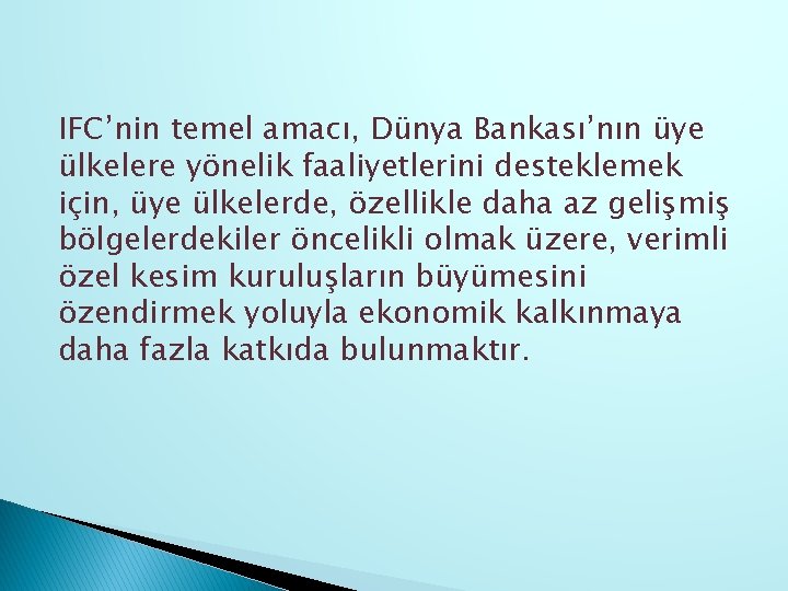 IFC’nin temel amacı, Dünya Bankası’nın üye ülkelere yönelik faaliyetlerini desteklemek için, üye ülkelerde, özellikle