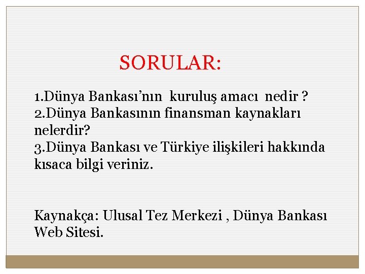 SORULAR: 1. Dünya Bankası’nın kuruluş amacı nedir ? 2. Dünya Bankasının finansman kaynakları nelerdir?