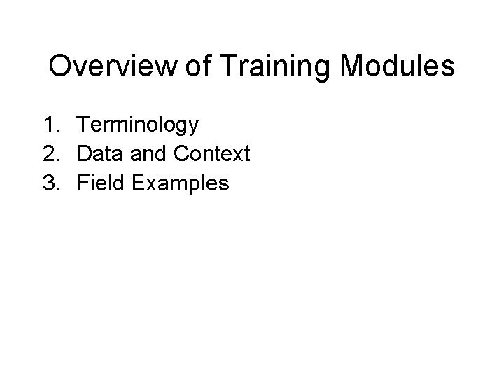 Overview of Training Modules 1. Terminology 2. Data and Context 3. Field Examples 