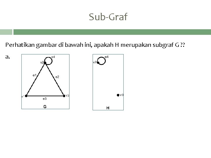 Sub-Graf Perhatikan gambar di bawah ini, apakah H merupakan subgraf G ? ? a.