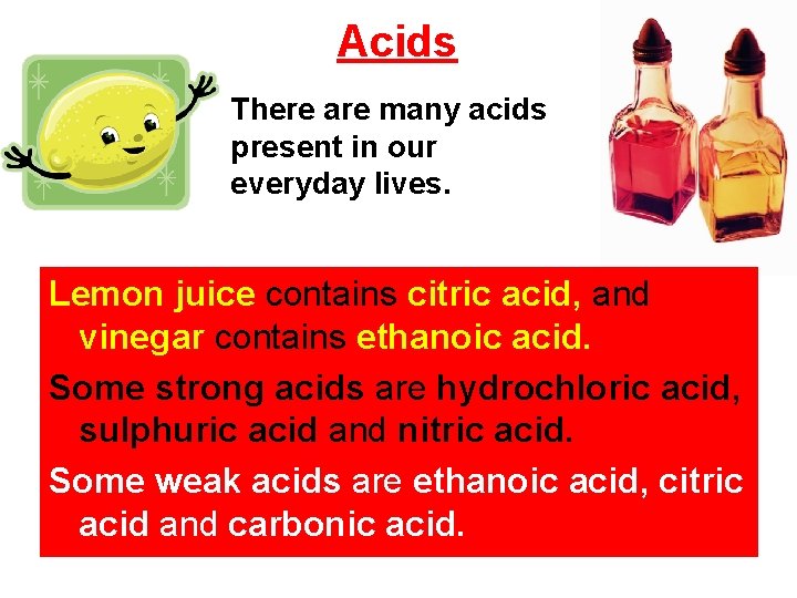 Acids There are many acids present in our everyday lives. Lemon juice contains citric