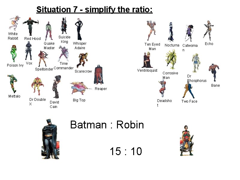 Situation 7 - simplify the ratio: White Rabbit Red Hood Quake Master Poison Ivy