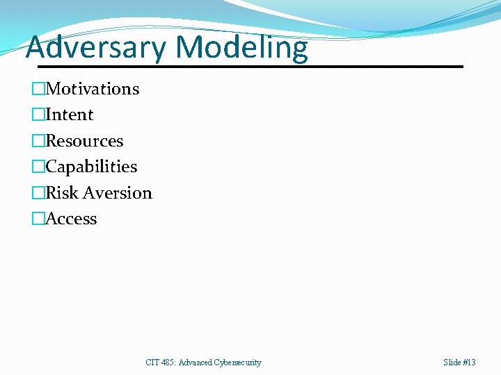 Adversary Modeling �Motivations �Intent �Resources �Capabilities �Risk Aversion �Access CIT 485: Advanced Cybersecurity Slide