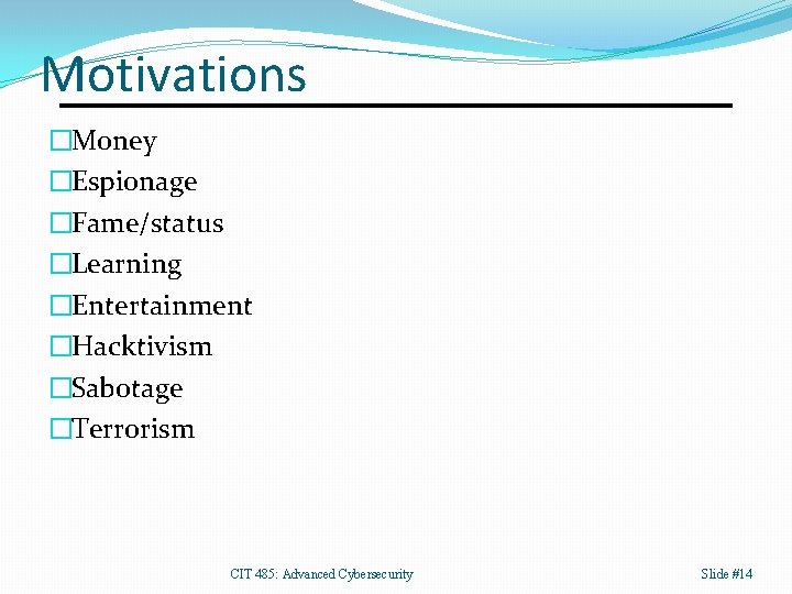 Motivations �Money �Espionage �Fame/status �Learning �Entertainment �Hacktivism �Sabotage �Terrorism CIT 485: Advanced Cybersecurity Slide