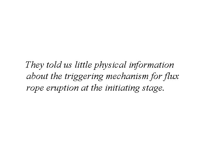 They told us little physical information about the triggering mechanism for flux rope eruption