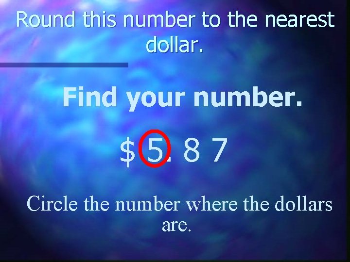 Round this number to the nearest dollar. Find your number. $ 5. 8 7