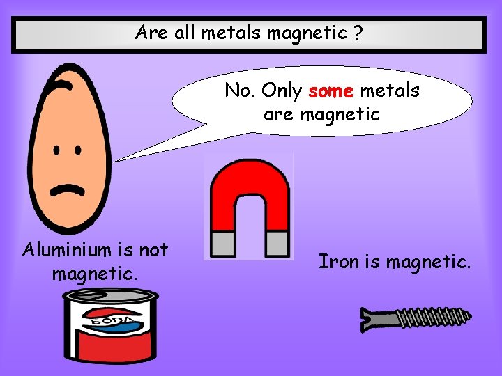 Are all metals magnetic ? No. Only some metals are magnetic Aluminium is not