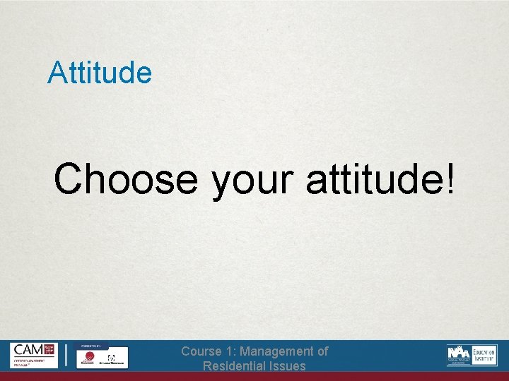 Attitude Choose your attitude! Course 1: Management of Residential Issues 