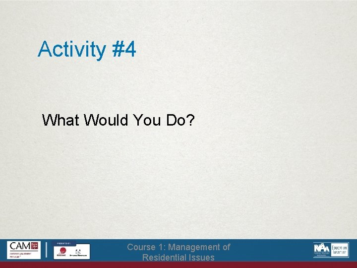 Activity #4 What Would You Do? Course 1: Management of Residential Issues 