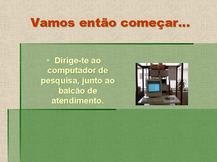 Vamos então começar… § Dirige-te ao computador de pesquisa, junto ao balcão de atendimento.