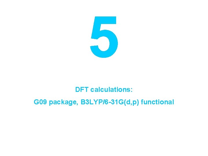 5 DFT calculations: G 09 package, B 3 LYP/6 -31 G(d, p) functional 