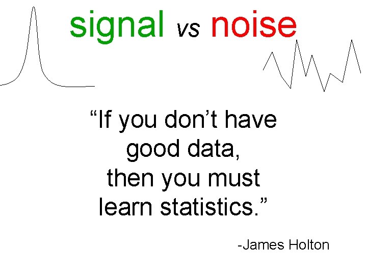 signal vs noise “If you don’t have good data, then you must learn statistics.