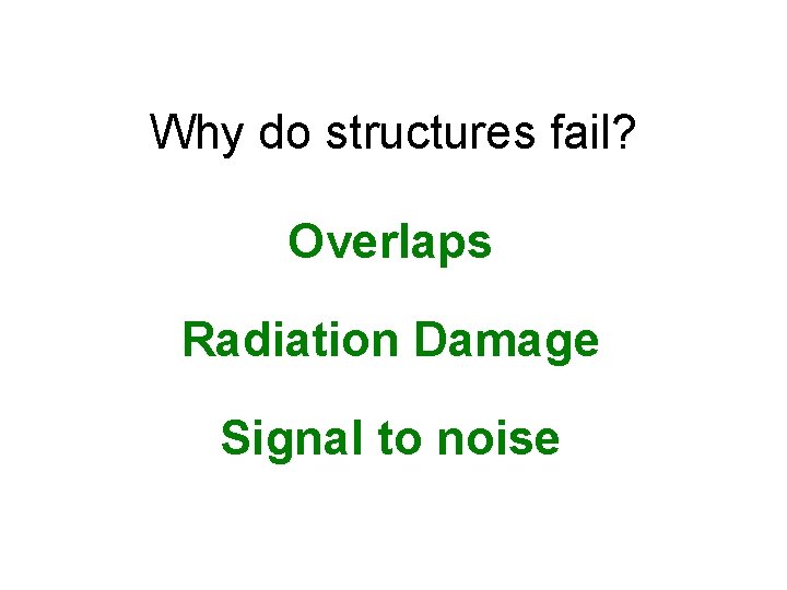 Why do structures fail? Overlaps Radiation Damage Signal to noise 