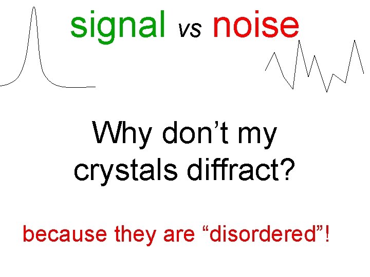 signal vs noise Why don’t my crystals diffract? because they are “disordered”! 