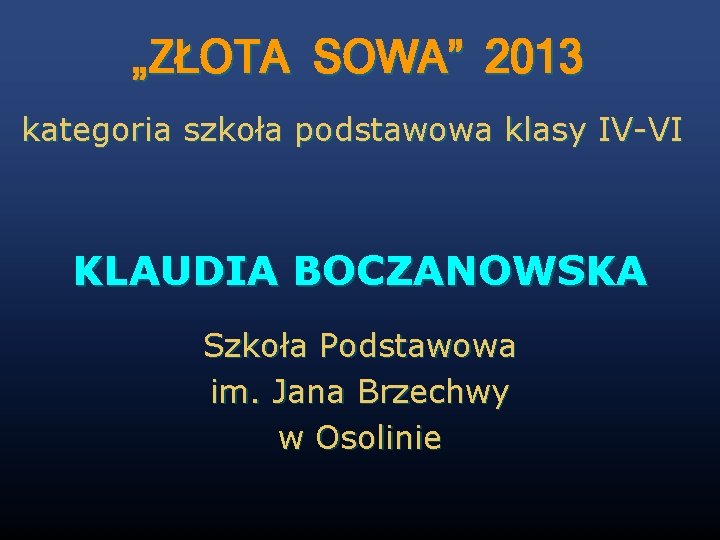 „ZŁOTA SOWA” 2013 kategoria szkoła podstawowa klasy IV-VI KLAUDIA BOCZANOWSKA Szkoła Podstawowa im. Jana