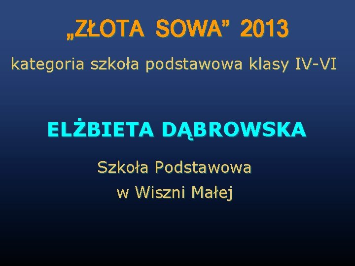 „ZŁOTA SOWA” 2013 kategoria szkoła podstawowa klasy IV-VI ELŻBIETA DĄBROWSKA Szkoła Podstawowa w Wiszni